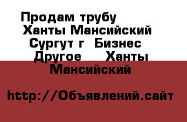 Продам трубу 159*8. - Ханты-Мансийский, Сургут г. Бизнес » Другое   . Ханты-Мансийский